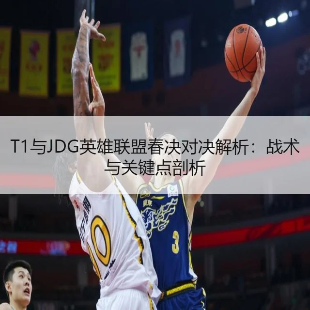 T1与JDG英雄联盟春决对决解析：战术与关键点剖析